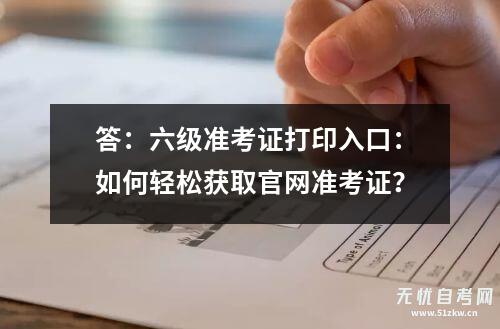 答：六级准考证打印入口：如何轻松获取ag8九游会j9登录入口官网准考证？