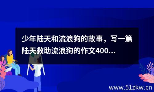 少年陆天和流浪狗的故事，写一篇陆天救助流浪狗的作文400字