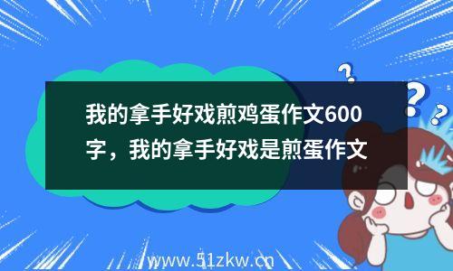 我的拿手好戏煎鸡蛋作文600字，我的拿手好戏是煎蛋作文