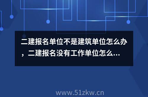 二建报名单位不是建筑单位怎么办，二建报名没有工作单位怎么办