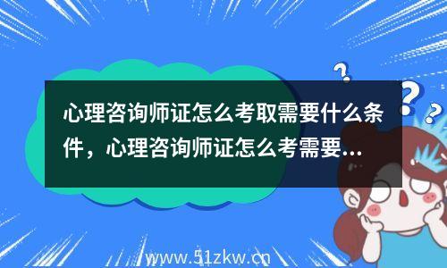 心理咨询师证怎么考取需要什么条件，心理咨询师证怎么考需要什么条件周公解梦