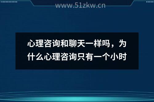 心理咨询和聊天一样吗，为什么心理咨询只有一个小时