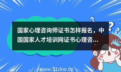 国家心理咨询师证书怎样报名，中国国家人才培训网证书心理咨询师证书什么时候考试