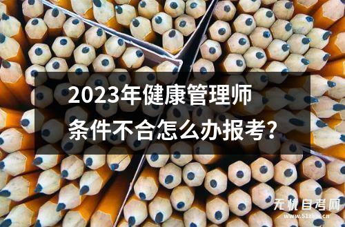 2023年健康管理师条件不合怎么办报考？