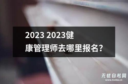 2023 2023健康管理师去哪里报名？