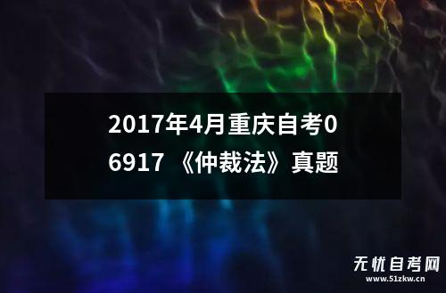 2017年4月重庆自考06917 《仲裁法》真题