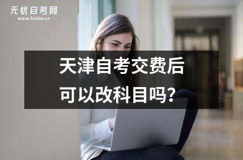 天津自考交费后可以改科目吗？