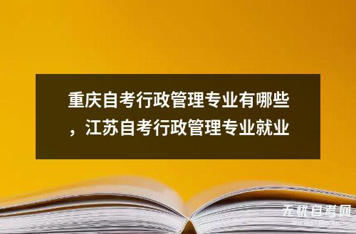 重庆自考行政管理专业有哪些，江苏自考行政管理专业就业