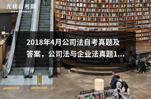 2018年4月公司法自考真题及答案，公司法与企业法真题11002