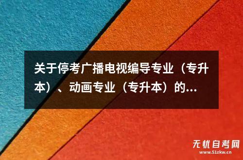 关于停考广播电视编导专业（专升本）、动画专业（专升本）的通知