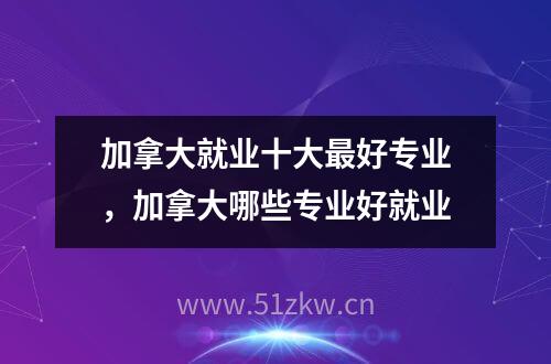 加拿大就业十大最好专业，加拿大哪些专业好就业