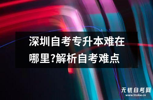 深圳自考专升本难在哪里?解析自考难点